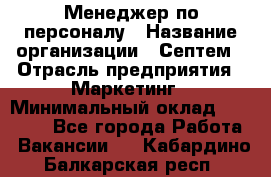 Менеджер по персоналу › Название организации ­ Септем › Отрасль предприятия ­ Маркетинг › Минимальный оклад ­ 25 000 - Все города Работа » Вакансии   . Кабардино-Балкарская респ.